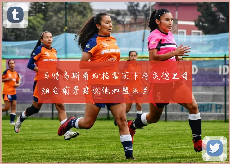 马特乌斯看好格雷茨卡与莫德里奇组合前景建议他加盟米兰