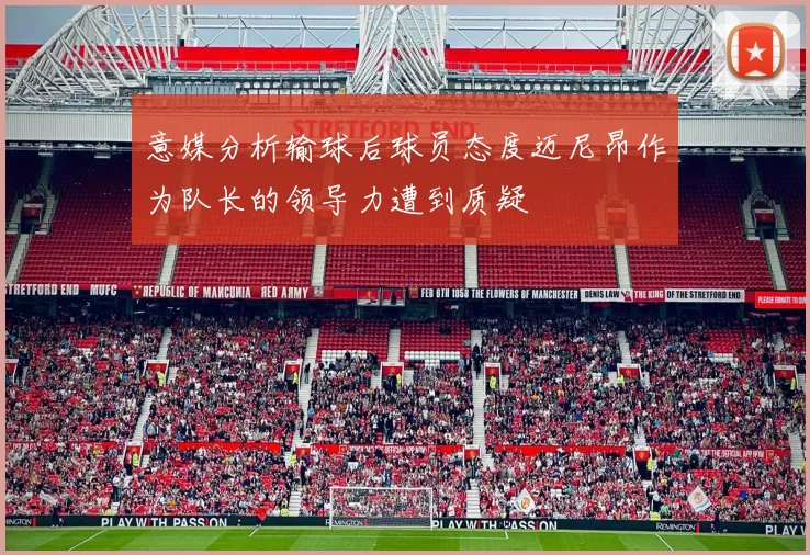 意媒分析输球后球员态度迈尼昂作为队长的领导力遭到质疑