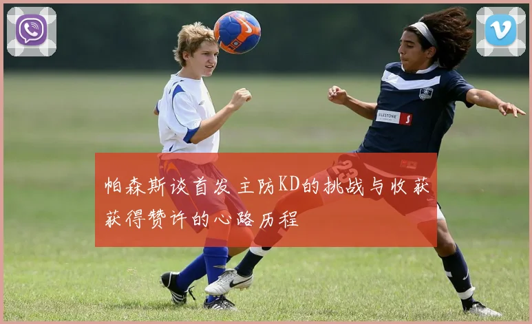 帕森斯谈首发主防KD的挑战与收获获得赞许的心路历程