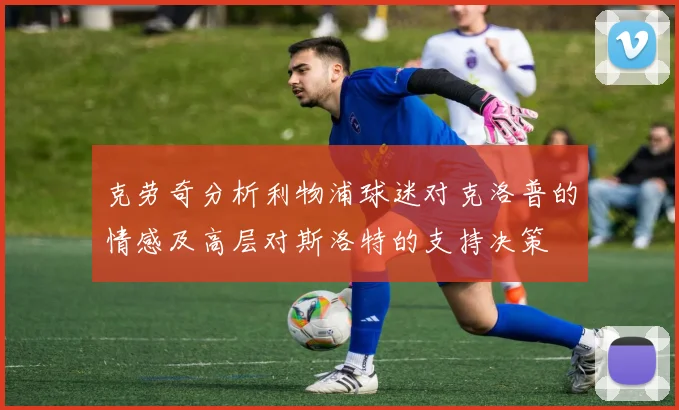 克劳奇分析利物浦球迷对克洛普的情感及高层对斯洛特的支持决策