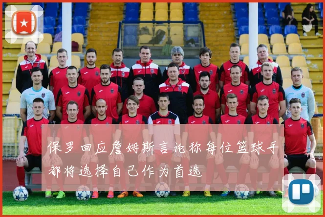 保罗回应詹姆斯言论称每位篮球手都将选择自己作为首选