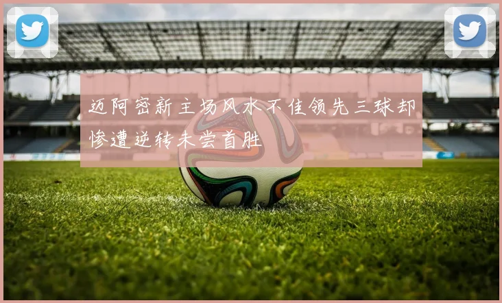 迈阿密新主场风水不佳领先三球却惨遭逆转未尝首胜