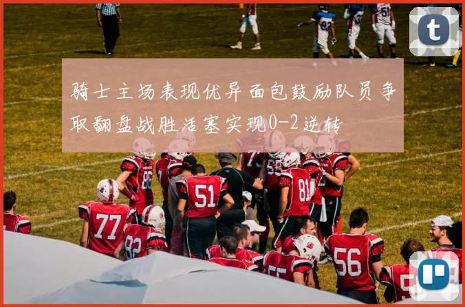 骑士主场表现优异面包鼓励队员争取翻盘战胜活塞实现0-2逆转