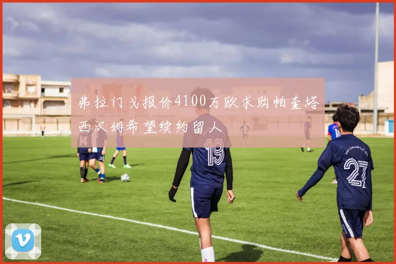 弗拉门戈报价4100万欧求购帕奎塔西汉姆希望续约留人