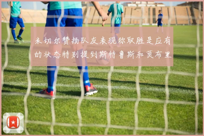 米切尔赞扬队友表现称取胜是应有的状态特别提到斯特鲁斯和莫布里