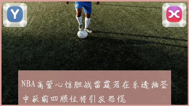 NBA高管心惊胆战雷霆若在乐透抽签中获前四顺位将引发恐慌