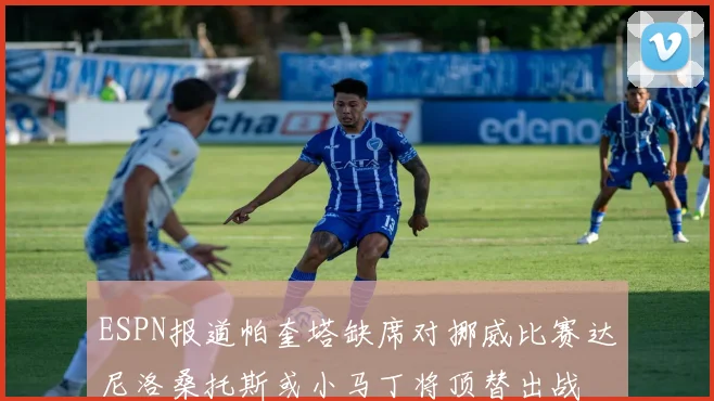 ESPN报道帕奎塔缺席对挪威比赛达尼洛桑托斯或小马丁将顶替出战