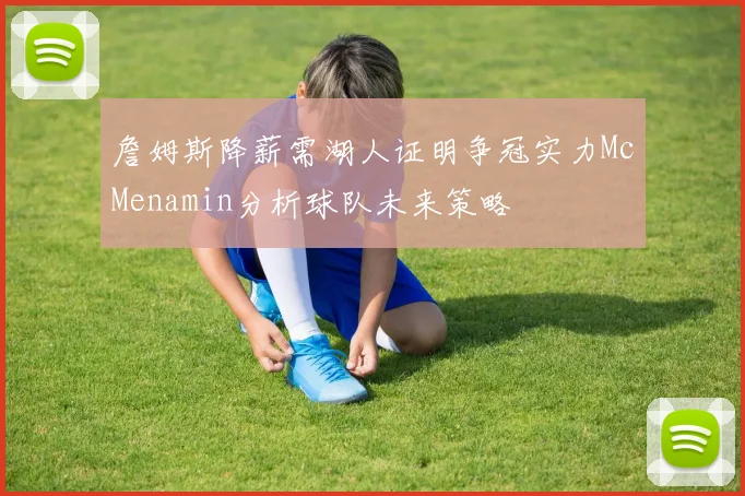 詹姆斯降薪需湖人证明争冠实力McMenamin分析球队未来策略