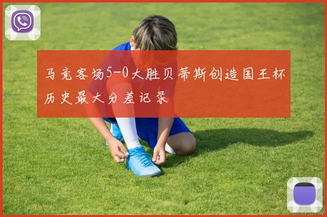 马竞客场5-0大胜贝蒂斯创造国王杯历史最大分差记录
