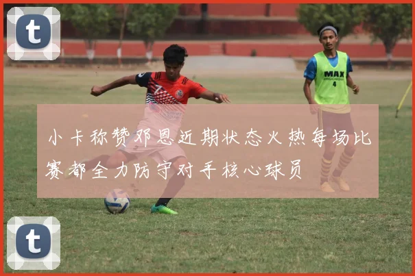 小卡称赞邓恩近期状态火热每场比赛都全力防守对手核心球员