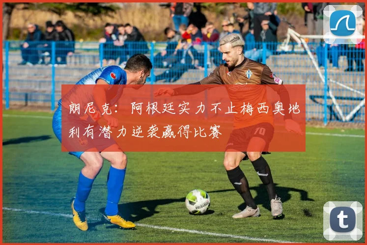 朗尼克：阿根廷实力不止梅西奥地利有潜力逆袭赢得比赛