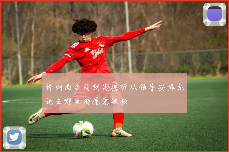许利民合同到期愿听从领导安排无论去哪里都愿意执教